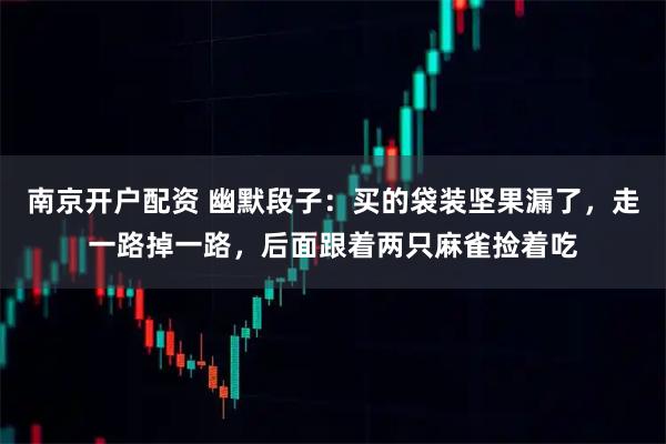 南京开户配资 幽默段子：买的袋装坚果漏了，走一路掉一路，后面跟着两只麻雀捡着吃