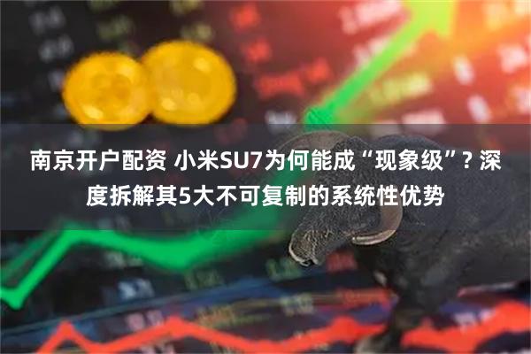 南京开户配资 小米SU7为何能成“现象级”? 深度拆解其5大不可复制的系统性优势