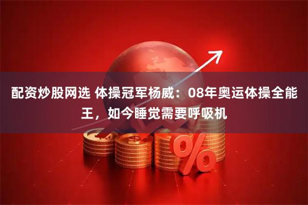 配资炒股网选 体操冠军杨威:08年奥运体操全能王,如今睡觉需要呼吸机