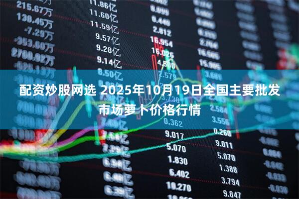 配资炒股网选 2025年10月19日全国主要批发市场萝卜价格行情
