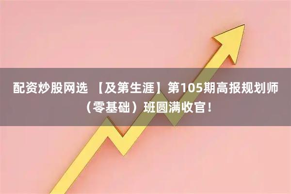 配资炒股网选 【及第生涯】第105期高报规划师(零基础)班圆满收官!