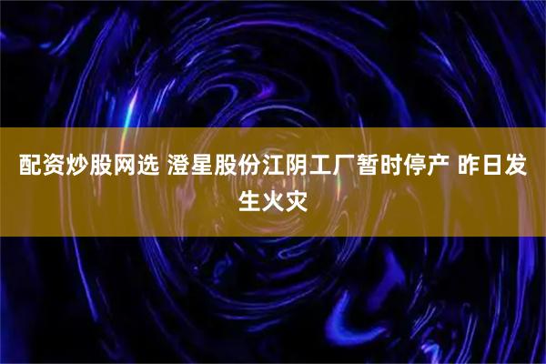 配资炒股网选 澄星股份江阴工厂暂时停产 昨日发生火灾