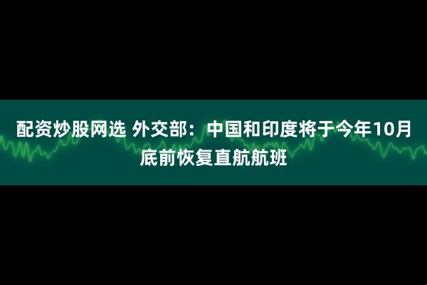 配资炒股网选 外交部：中国和印度将于今年10月底前恢复直航航班