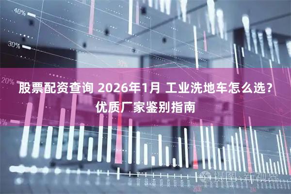 股票配资查询 2026年1月 工业洗地车怎么选?优质厂家鉴别指南