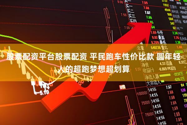 股票配资平台股票配资 平民跑车性价比款 圆年轻人的超跑梦想超划算