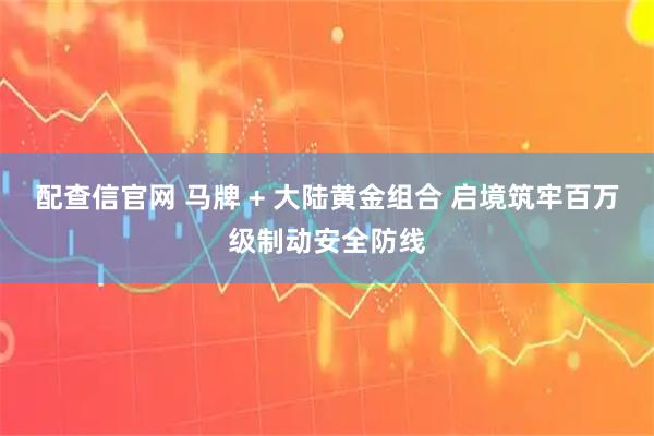 配查信官网 马牌 + 大陆黄金组合 启境筑牢百万级制动安全防线