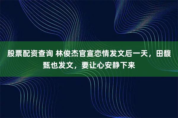 股票配资查询 林俊杰官宣恋情发文后一天，田馥甄也发文，要让心安静下来