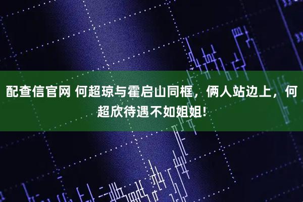 配查信官网 何超琼与霍启山同框，俩人站边上，何超欣待遇不如姐姐!