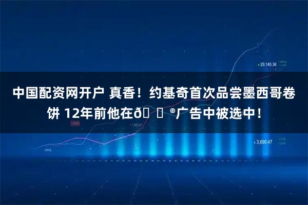 中国配资网开户 真香！约基奇首次品尝墨西哥卷饼 12年前他在🌮广告中被选中！