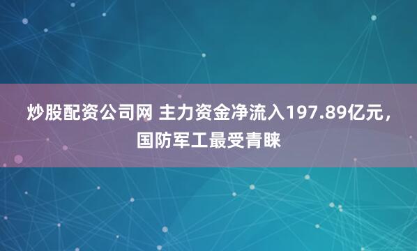 炒股配资公司网 主力资金净流入197.89亿元，国防军工最受青睐