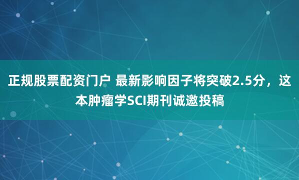 正规股票配资门户 最新影响因子将突破2.5分，这本肿瘤学SCI期刊诚邀投稿