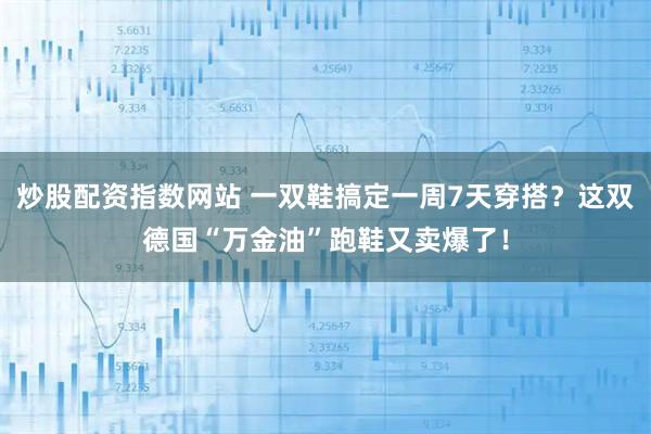 炒股配资指数网站 一双鞋搞定一周7天穿搭？这双德国“万金油”跑鞋又卖爆了！