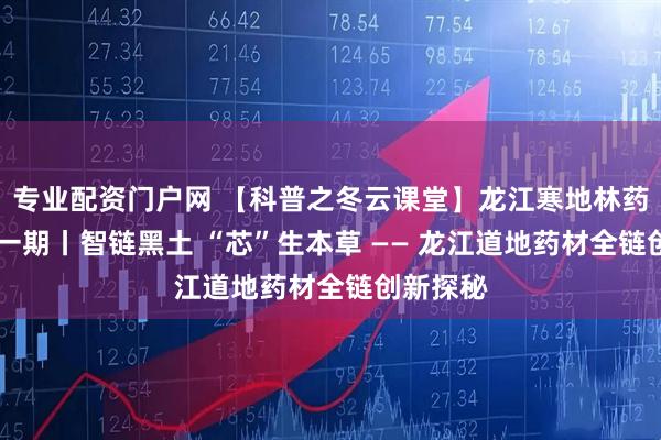 专业配资门户网 【科普之冬云课堂】龙江寒地林药解码 第一期丨智链黑土 “芯”生本草 —— 龙江道地药材全链创新探秘