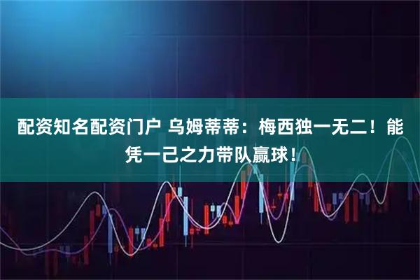 配资知名配资门户 乌姆蒂蒂：梅西独一无二！能凭一己之力带队赢球！