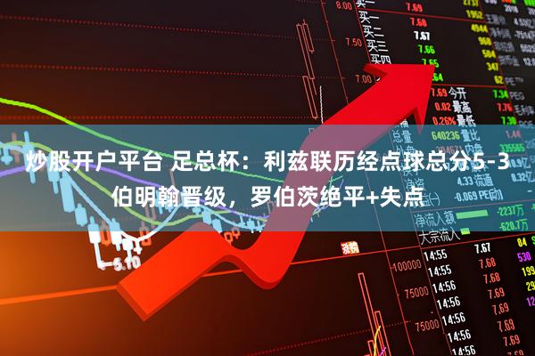 炒股开户平台 足总杯：利兹联历经点球总分5-3伯明翰晋级，罗伯茨绝平+失点