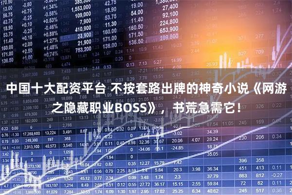 中国十大配资平台 不按套路出牌的神奇小说《网游之隐藏职业BOSS》，书荒急需它！