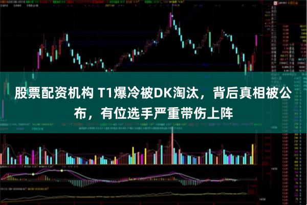 股票配资机构 T1爆冷被DK淘汰，背后真相被公布，有位选手严重带伤上阵