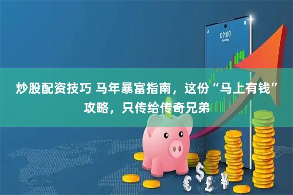 炒股配资技巧 马年暴富指南，这份“马上有钱”攻略，只传给传奇兄弟