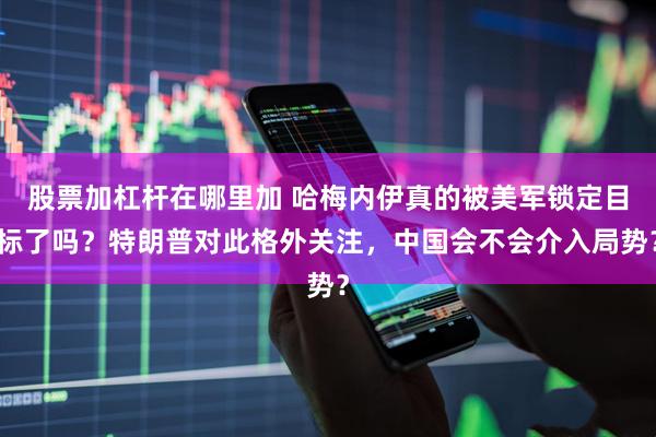 股票加杠杆在哪里加 哈梅内伊真的被美军锁定目标了吗？特朗普对此格外关注，中国会不会介入局势？