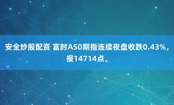 安全炒股配资 富时A50期指连续夜盘收跌0.43%，报14714点。