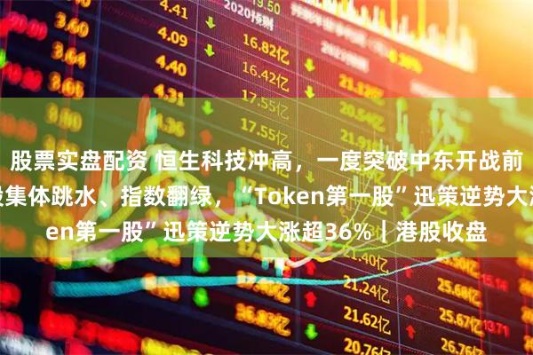 股票实盘配资 恒生科技冲高，一度突破中东开战前水平，但午后科网股集体跳水、指数翻绿，“Token第一股”迅策逆势大涨超36%｜港股收盘
