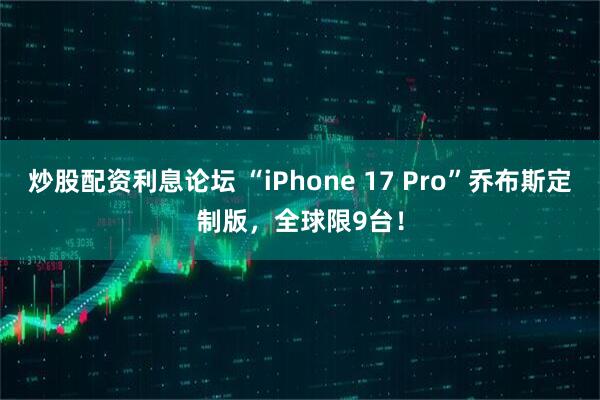 炒股配资利息论坛 “iPhone 17 Pro”乔布斯定制版，全球限9台！