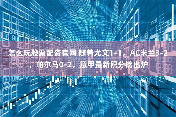 怎么玩股票配资官网 随着尤文1-1，AC米兰3-2，帕尔马0-2，意甲最新积分榜出炉