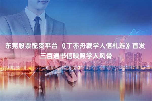 东莞股票配资平台 《丁亦舟藏学人信札选》首发 三百通书信映照学人风骨