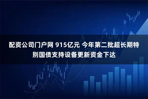 配资公司门户网 915亿元 今年第二批超长期特别国债支持设备更新资金下达