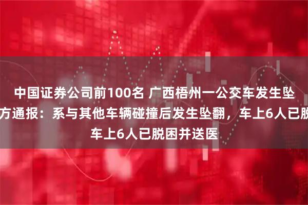 中国证券公司前100名 广西梧州一公交车发生坠桥事故 官方通报：系与其他车辆碰撞后发生坠翻，车上6人已脱困并送医
