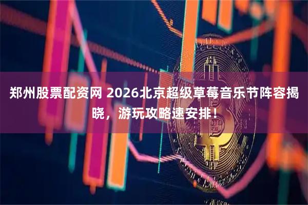 郑州股票配资网 2026北京超级草莓音乐节阵容揭晓，游玩攻略速安排！