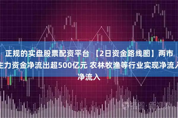 正规的实盘股票配资平台 【2日资金路线图】两市主力资金净流出超500亿元 农林牧渔等行业实现净流入