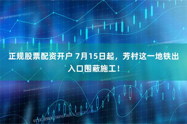正规股票配资开户 7月15日起，芳村这一地铁出入口围蔽施工！