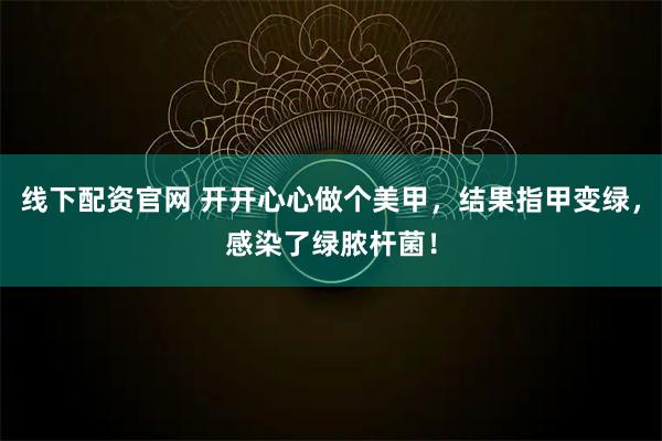 线下配资官网 开开心心做个美甲，结果指甲变绿，感染了绿脓杆菌！