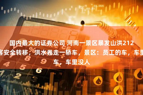国内最大的证券公司 河南一景区暴发山洪212名游客安全转移，洪水卷走一轿车，景区：员工的车，车里没人