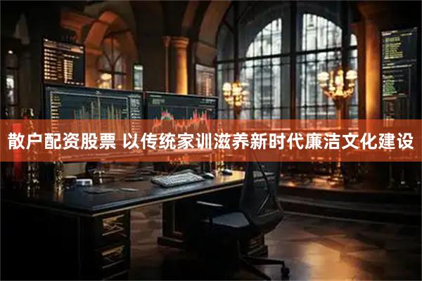 散户配资股票 以传统家训滋养新时代廉洁文化建设
